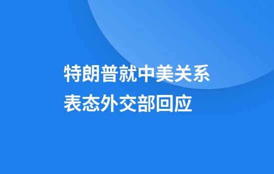特朗普就中美关系表态外交部回应