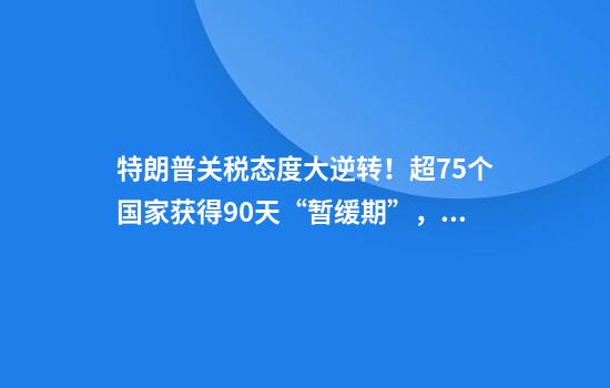 特朗普关税态度大逆转!超75个国家获得90天“暂缓期”,什么原因