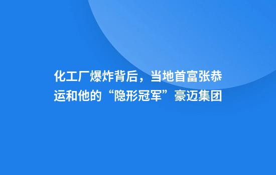 化工厂爆炸背后,当地首富张恭运和他的“隐形冠军”豪迈集团