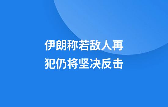 伊朗称若敌人再犯仍将坚决反击