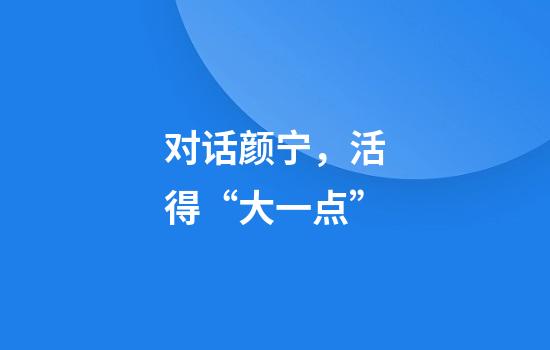 对话颜宁，活得“大一点”