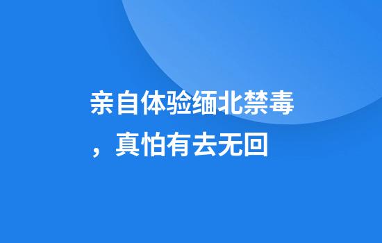 亲自体验缅北禁毒，真怕有去无回