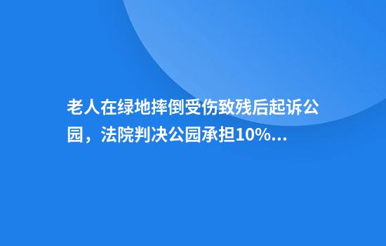 老人在绿地摔倒受伤致残后起诉公园，法院判决公园承担10%责任