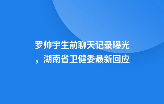 罗帅宇生前聊天记录曝光，湖南省卫健委最新回应