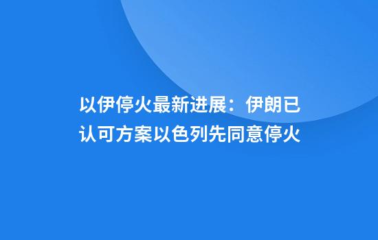 以伊停火最新进展：伊朗已认可方案以色列先同意停火