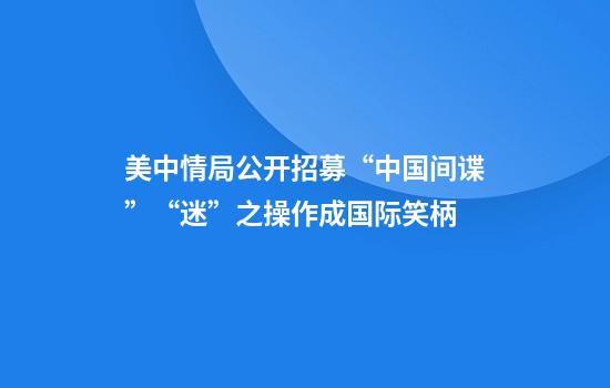 美中情局公开招募“中国间谍”“迷”之操作成国际笑柄