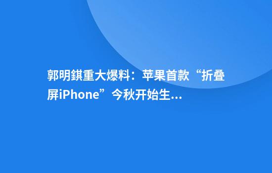 郭明錤重大爆料：苹果首款“折叠屏iPhone”今秋开始生产！