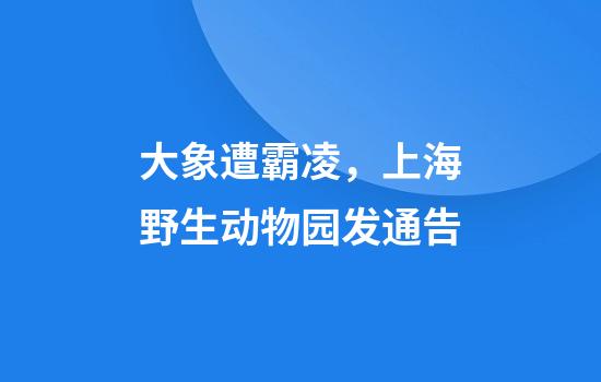 大象遭霸凌，上海野生动物园发通告