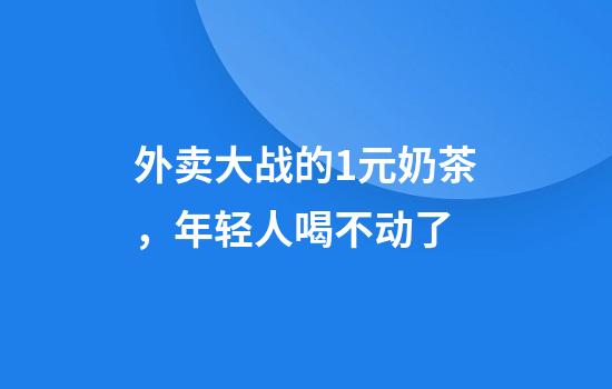 外卖大战的1元奶茶，年轻人喝不动了