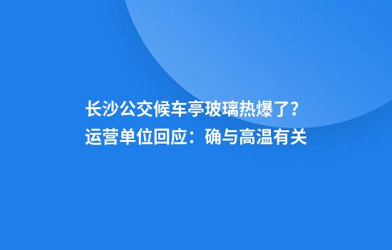 长沙公交候车亭玻璃热爆了？运营单位回应：确与高温有关