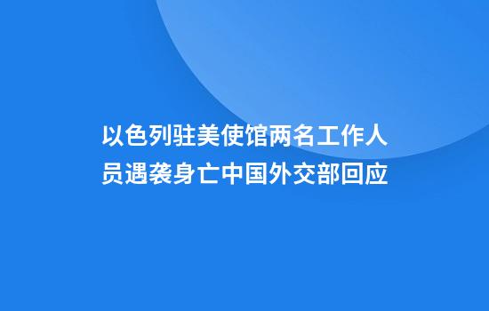 以色列驻美使馆两名工作人员遇袭身亡中国外交部回应