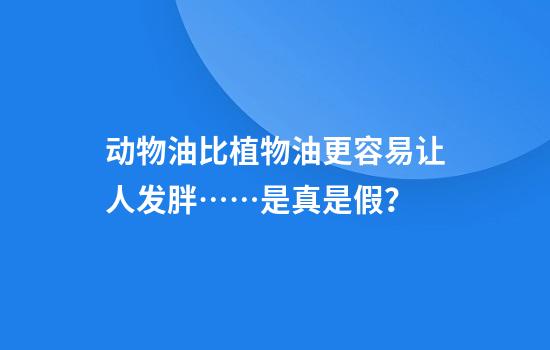 动物油比植物油更容易让人发胖……是真是假？