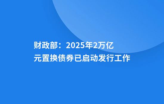 财政部:2025年2万亿元置换债券已启动发行工作