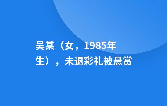 吴某（女，1985年生），未退彩礼被悬赏