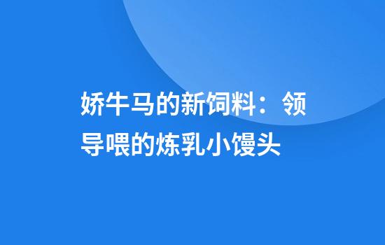 娇牛马的新饲料：领导喂的炼乳小馒头
