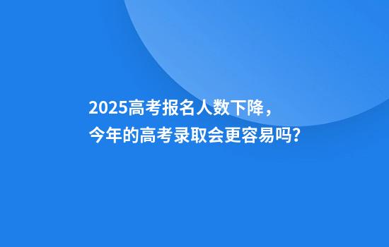 2025高考报名人数下降，今年的高考录取会更容易吗？