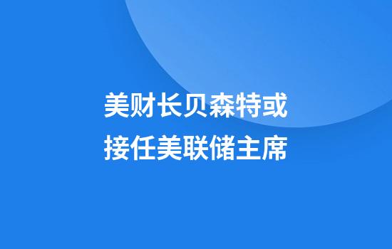 美财长贝森特或接任美联储主席