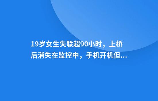 19岁女生失联超90小时，上桥后消失在监控中，手机开机但无人接听