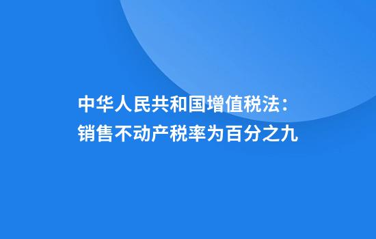 中华人民共和国增值税法:销售不动产税率为百分之九