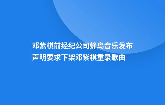 邓紫棋前经纪公司蜂鸟音乐发布声明要求下架邓紫棋重录歌曲