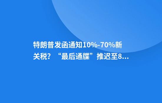 特朗普发函通知10%-70%新关税？“最后通牒”推迟至8月1日