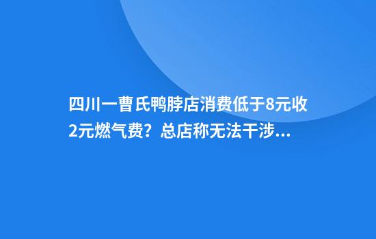 四川一曹氏鸭脖店消费低于8元收2元燃气费？总店称无法干涉，律师：建议将成本计入价格