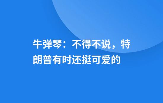 牛弹琴：不得不说，特朗普有时还挺可爱的