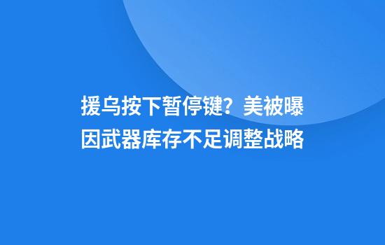 援乌按下暂停键？美被曝因武器库存不足调整战略