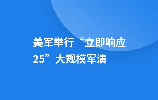 美军举行“立即响应25”大规模军演