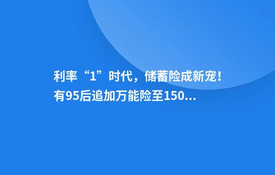 利率“1”时代，储蓄险成新宠！有95后追加万能险至150万锁定3%利率