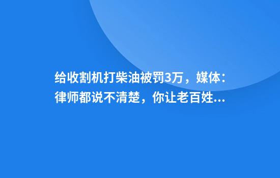 给收割机打柴油被罚3万,媒体:律师都说不清楚,你让老百姓怎么清楚