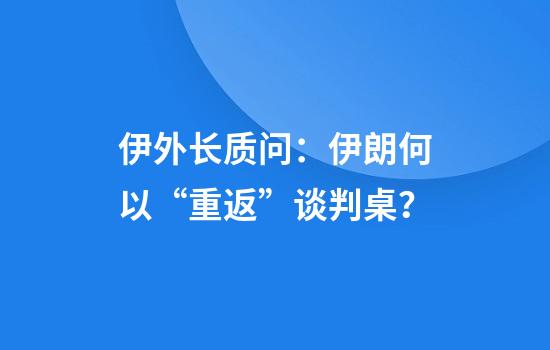 伊外长质问：伊朗何以“重返”谈判桌？