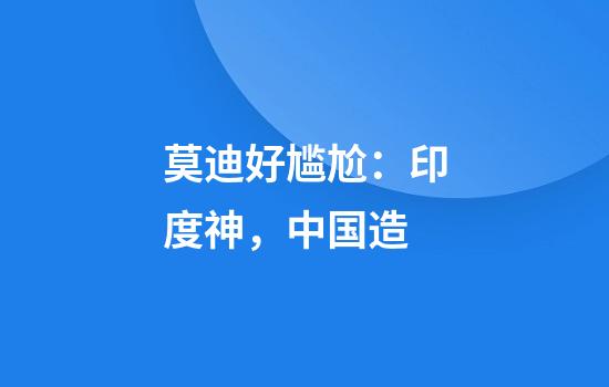 莫迪好尴尬：印度神，中国造