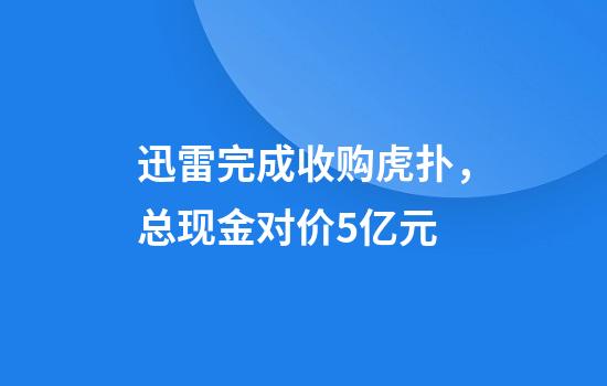迅雷完成收购虎扑，总现金对价5亿元