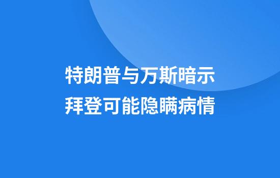 特朗普与万斯暗示拜登可能隐瞒病情