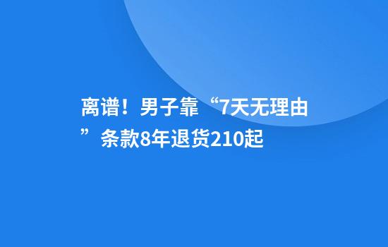 离谱！男子靠“7天无理由”条款8年退货210起