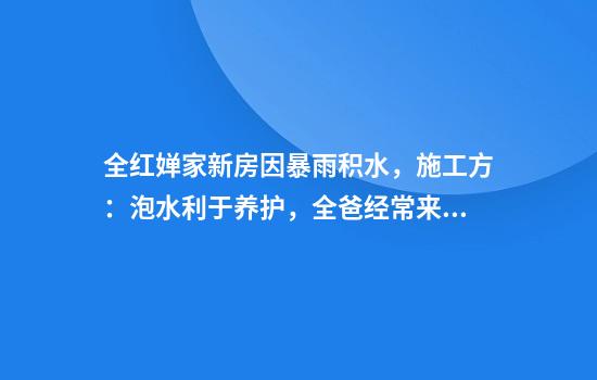 全红婵家新房因暴雨积水，施工方：泡水利于养护，全爸经常来给工人送吃喝，想把项目做成自建房的标杆