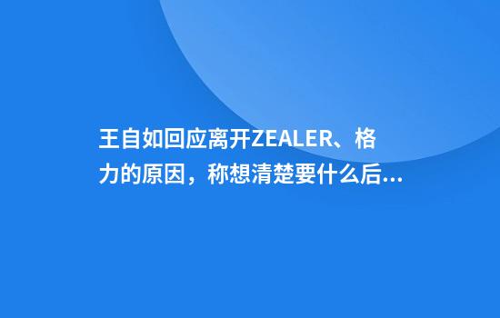 王自如回应离开ZEALER、格力的原因，称想清楚要什么后工资条不那么重要