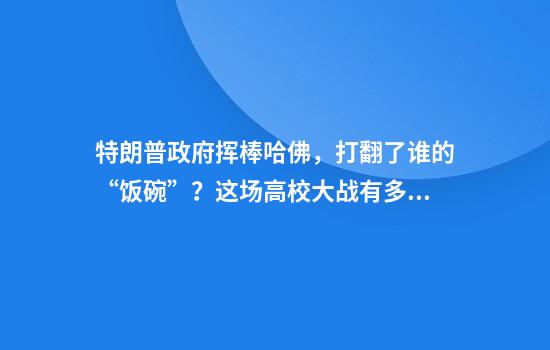 特朗普政府挥棒哈佛，打翻了谁的“饭碗”？这场高校大战有多离谱疯狂？