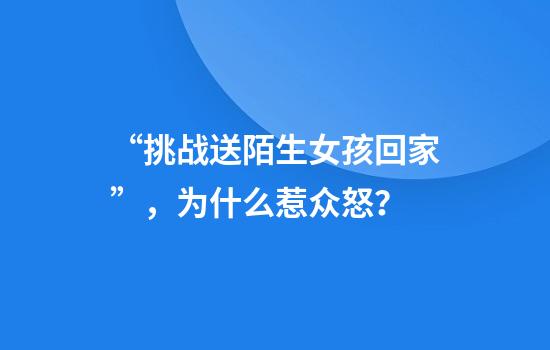 “挑战送陌生女孩回家”，为什么惹众怒？