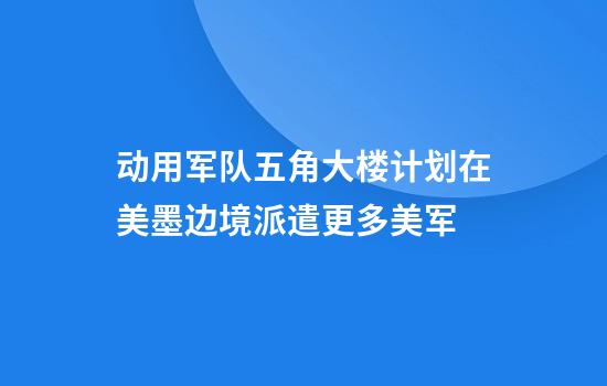 动用军队五角大楼计划在美墨边境派遣更多美军
