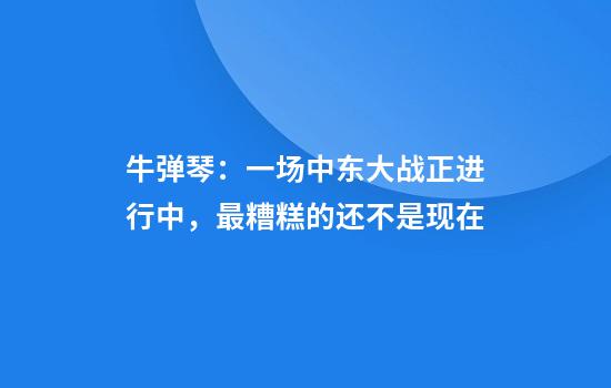 牛弹琴：一场中东大战正进行中，最糟糕的还不是现在