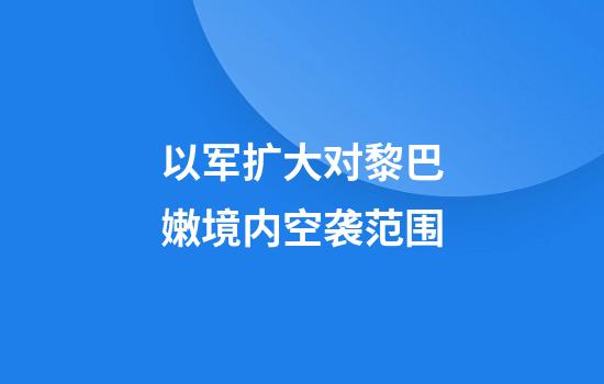 以军扩大对黎巴嫩境内空袭范围