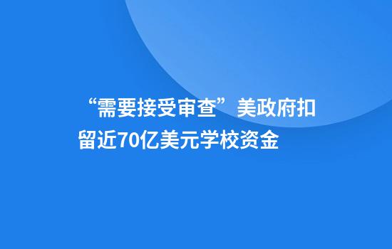 “需要接受审查”美政府扣留近70亿美元学校资金