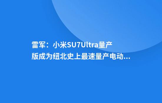 雷军：小米SU7Ultra量产版成为纽北史上最速量产电动车