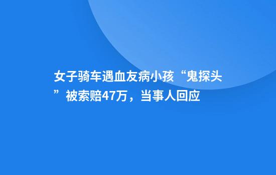 女子骑车遇血友病小孩“鬼探头”被索赔47万，当事人回应