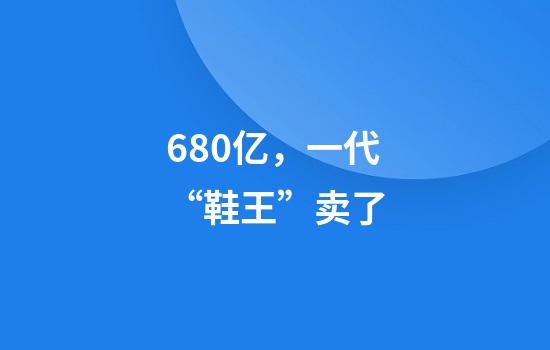 680亿，一代“鞋王”卖了