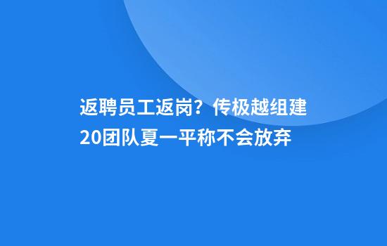 返聘员工返岗?传极越组建2.0团队夏一平称不会放弃