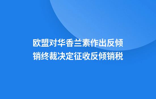 欧盟对华香兰素作出反倾销终裁决定征收反倾销税