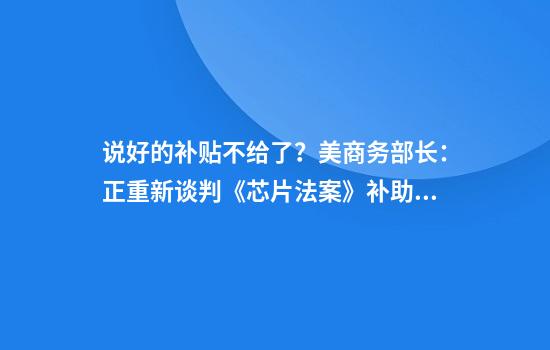 说好的补贴不给了？美商务部长：正重新谈判《芯片法案》补助金